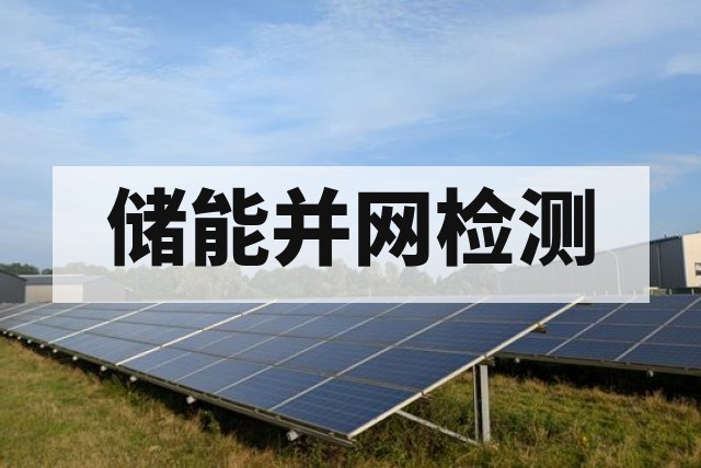 电化学储能电站并网测试怎么做？检测项目、标准及费用